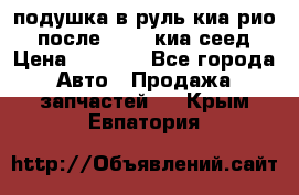 подушка в руль киа рио 3 после 2015. киа сеед › Цена ­ 8 000 - Все города Авто » Продажа запчастей   . Крым,Евпатория